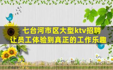 七台河市区大型ktv招聘让员工体验到真正的工作乐趣